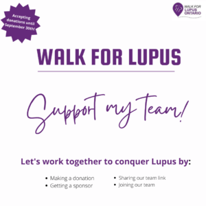 Together we can conquer lupus.  Join my Team for our Virtual Walk for Lupus Ontario journey.  You can make a donation, get a sponsor, help me by sharing our team link to our donation page or by joining our team.  We can make a difference.  Be a part of something big and take the steps to someday find a way to live a Life Without Lupus.  Donate today,